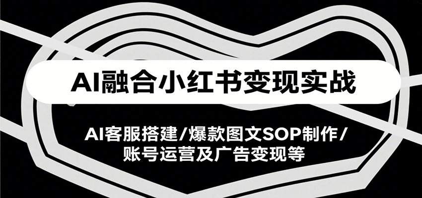 AI融合小红书变现实战课，AI客服搭建/爆款图文SOP制作/账号运营及广告变现等-117资源网