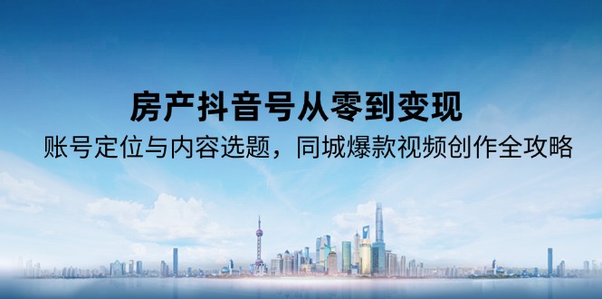 房产抖音号从零到变现，账号定位与内容选题，同城爆款视频创作全攻略-117资源网