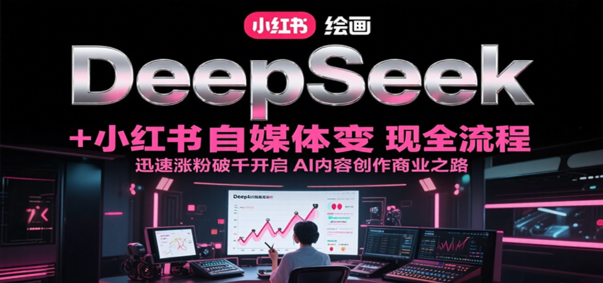 DeepSeek绘画+小红书自媒体变现全流程，迅速涨粉破千开启AI内容创作商业之路-117资源网