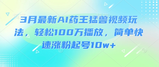 3月最新AI药王猛兽视频玩法，轻松100W播放，简单快速涨粉起号10w+-117资源网