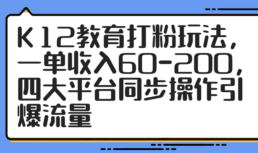 K12教育打粉玩法，一单收入60-200，四大平台同步操作引爆流量-117资源网