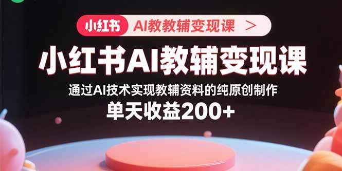 小红书AI教辅变现课，通过AI技术实现教辅资料的纯原创制作  单天收益200+-117资源网