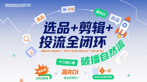 选品+剪辑+投流全闭环，破播自然流+撬动高ROI，手把手打通“选品-剪辑-测品-千川随心推”全链-117资源网