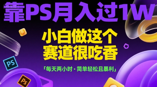 靠PS月入过1W，小白做这个赛道很吃香，每天两小时，简单轻松且暴利【揭秘】-117资源网
