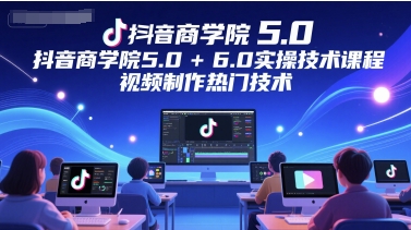 抖音商学院5.0+6.0实操技术课程，视频制作热门技术-117资源网