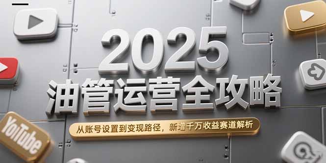 2025油管运营全攻略，从账号设置到变现路径，新增千万收益赛道解析-117资源网