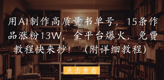 用AI制作高质量书单号,15条作品涨粉13W,全平台爆火,免费教程快来抄(附详细教程)