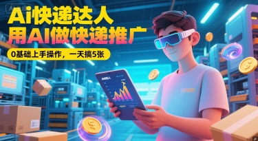 Ai快递达人，用AI做快递推广，0基础上手操作，一天搞5张-117资源网