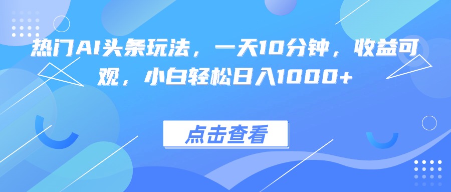 热门AI头条玩法，一天10分钟，收益可观，小白轻松日入1000+-117资源网