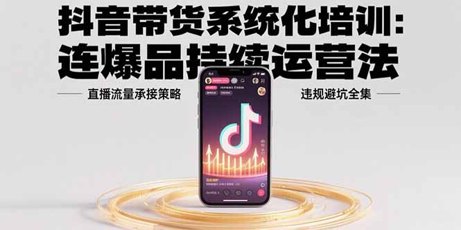 抖音带货系统化培训：连爆品持续运营法，直播流量承接策略，违规避坑全集-117资源网