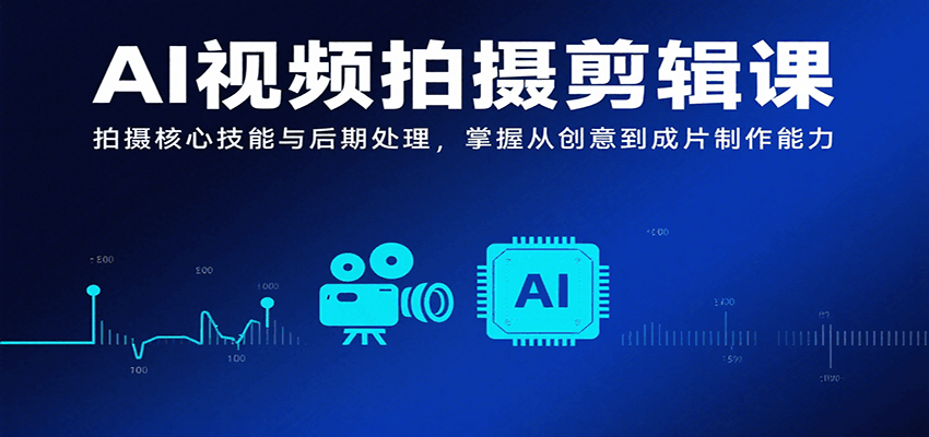 AI视频拍摄剪辑课，拍摄核心技能与后期处理，掌握从创意到成片制作能力-117资源网