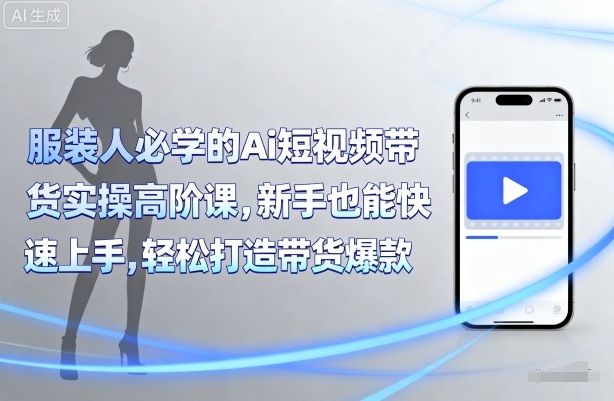 服装人必学的Ai短视频带货实操高阶课，新手也能快速上手，轻松打造带货爆款-117资源网