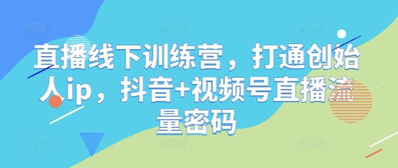 直播线下训练营，打通创始人ip，抖音+视频号直播流量密码-117资源网
