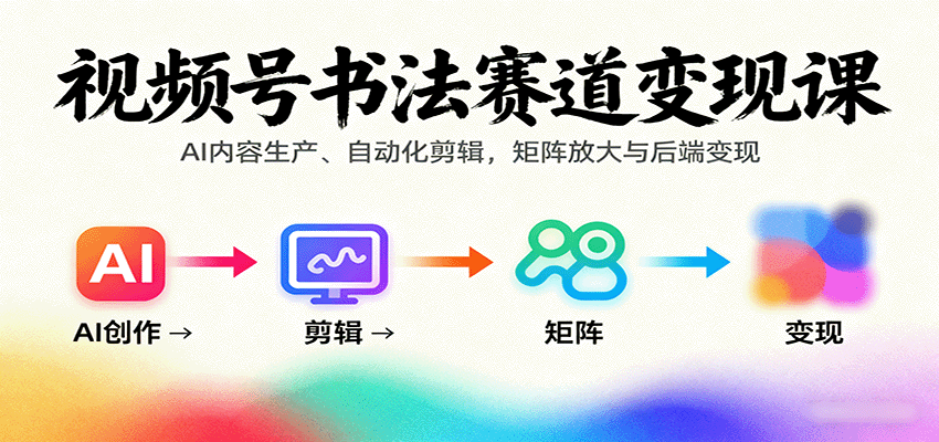 视频号书法赛道变现课：AI内容生产、自动化剪辑，矩阵放大与后端变现-117资源网
