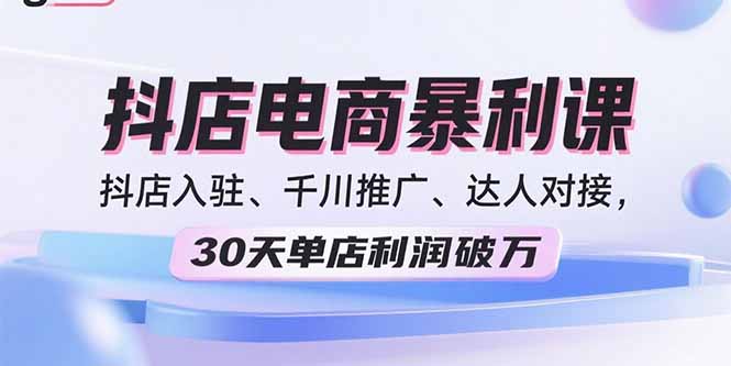 2025抖店电商暴利课，抖店入驻、千川推广、达人对接，30天单店利润破万-117资源网