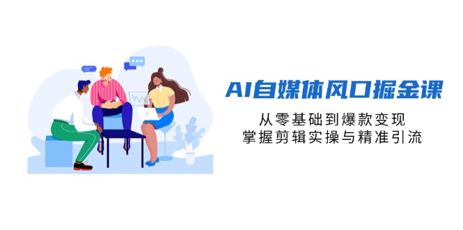 AI自媒体风口掘金课，从零基础到爆款变现，掌握剪辑实操与精准引流-117资源网