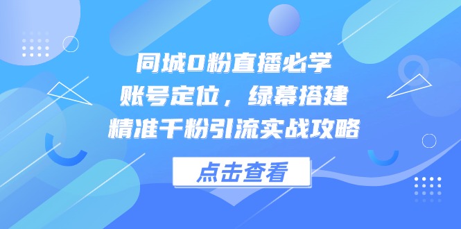 同城0粉直播必学，账号定位，绿幕搭建，精准千粉引流实战攻略-117资源网