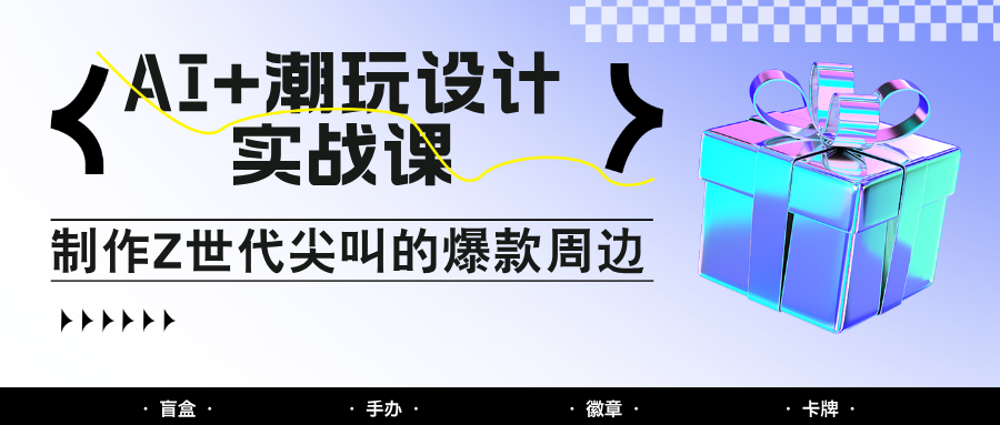 AI+潮玩设计实战课：手把手教你制作Z世代尖叫的爆款周边，自媒体人必学印钞术！-117资源网
