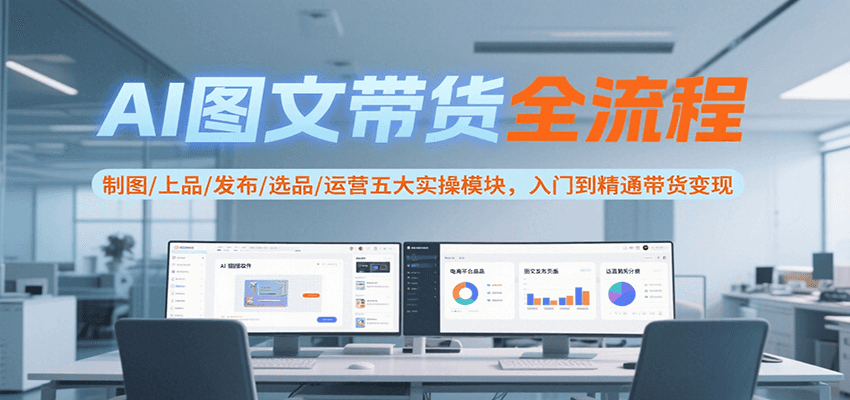 AI图文带货全流程，制图/上品/发布/选品/运营五大实操模块，入门到精通带货变现-117资源网