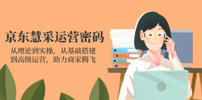 京东慧采运营密码：从理论到实操，从基础搭建到高级运营，助力商家腾飞-117资源网
