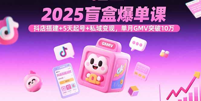 2025盲盒爆单课，抖店搭建+5天起号+私域变现，单月GMV突破10万-117资源网