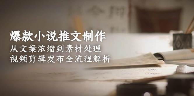 爆款小说推文制作，从文案浓缩到素材处理，视频剪辑发布全流程解析-117资源网