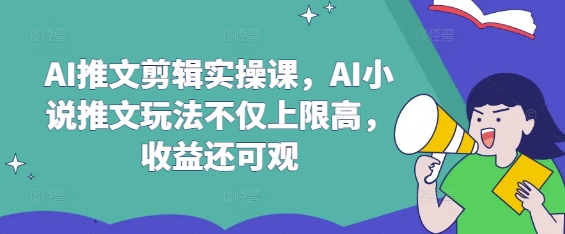 AI推文剪辑实操课，AI小说推文玩法不仅上限高，收益还可观-117资源网