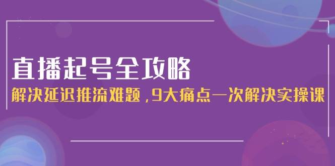 直播起号全攻略：解决延迟推流难题，9大痛点一次解决实操课-117资源网