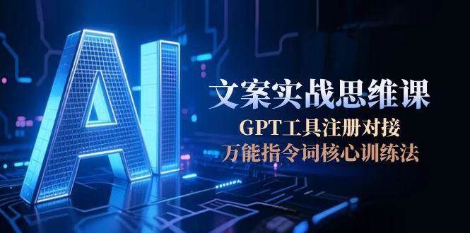 AI文案实战思维课，GPT工具注册对接，万能指令词核心训练法-117资源网