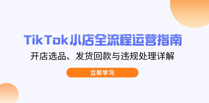 TikTok小店全流程运营指南，开店选品、发货回款与违规处理详解-117资源网