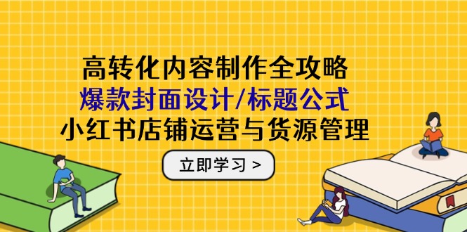 高转化内容制作全攻略：爆款封面设计/标题公式，小红书店铺运营与货源管理-117资源网
