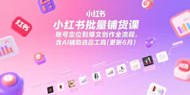 小红书批量铺货课，账号定位到爆文创作全流程，含AI辅助选品工具(更新6月-117资源网