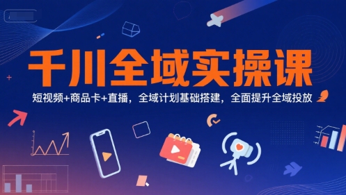 千川全域实操课，短视频+商品卡+直播，全域计划基础搭建，全面提升全域投放-117资源网