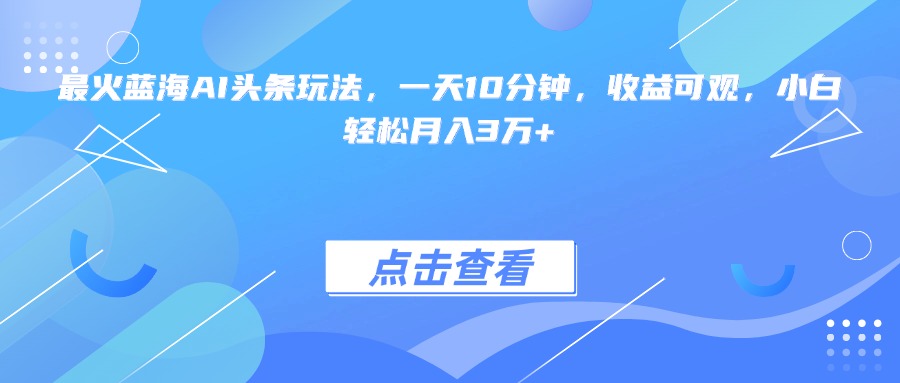 最火蓝海AI头条玩法，一天10分钟，收益可观，小白轻松月入3万+-117资源网