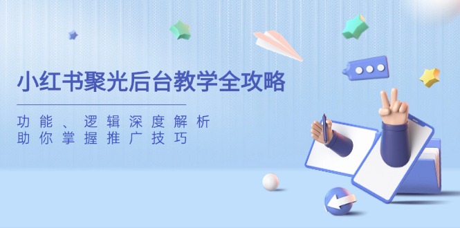 小红书聚光后台教学全攻略，功能、逻辑深度解析，助你掌握推广技巧-117资源网