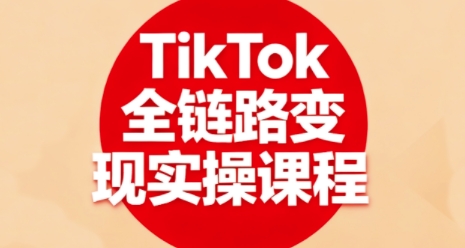 TikTok全链路变现实操课程，全方位助力学员掌握TK变现技能-117资源网