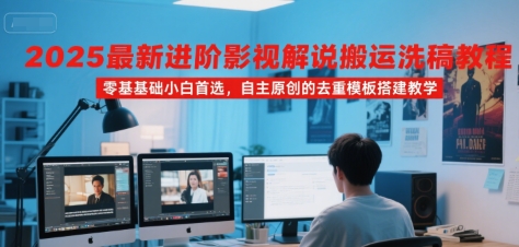 2025最新进阶影视解说搬运洗稿教程，零基础小白首选，自主原创的去重模板搭建教学-117资源网