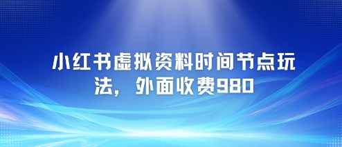 小红书虚拟资料时间节点玩法，外面收费980【附带项目教程】-117资源网