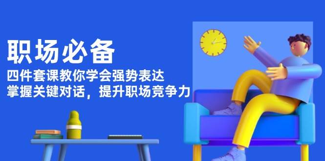 职场必备，四件套课教你学会强势表达，掌握关键对话，提升职场竞争力-117资源网