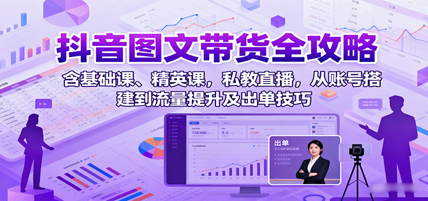 抖音图文带货全攻略：含基础课、精英课，私教直播，从账号搭建到流量提升及出单技巧-117资源网