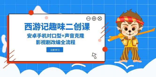 西游记趣味二创课，安卓手机对口型+声音克隆，影视剧改编全流程-117资源网