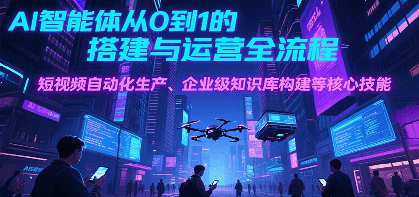 AI智能体从0到1的搭建与运营全流程，短视频自动化生产、企业级知识库构建等核心技能-117资源网