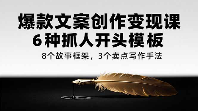 爆款文案创作变现课，6种抓人开头模板，8个故事框架，3个卖点写作手法-117资源网