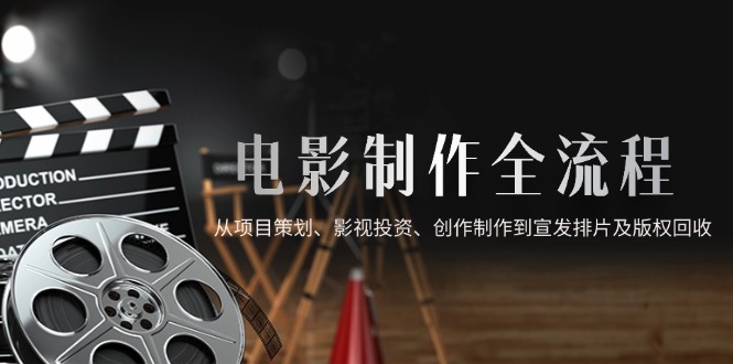电影制作全流程，从项目策划、影视投资、创作制作到宣发排片及版权回收-117资源网