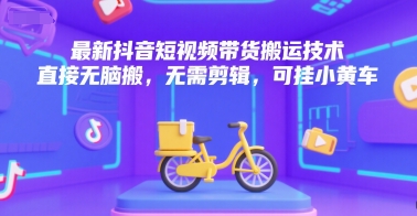 最新抖音短视频带货搬运技术，直接无脑搬，无需剪辑，可挂小黄车-117资源网