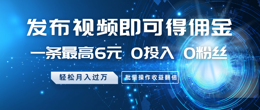 发布视频即可得佣金，一条最高6元，0投入0粉丝，月入过万，批量操作收益翻倍-117资源网
