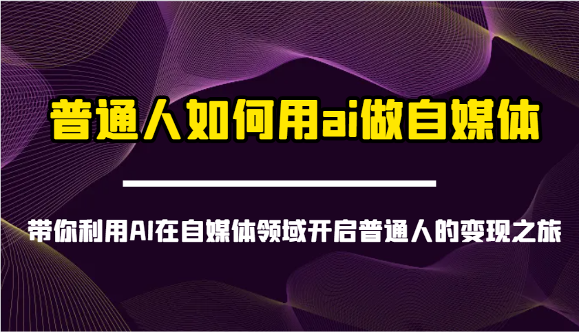 普通人如何用ai做自媒体-带你利用AI在自媒体领域开启普通人的变现之旅-117资源网