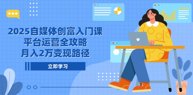 2025自媒体创富入门课，平台运营全攻略，月入2万变现路径-117资源网