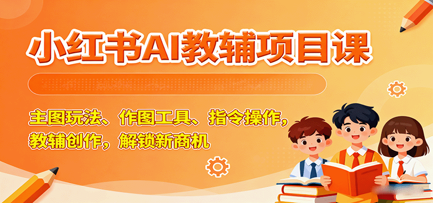 小红书AI教辅项目课，主图玩法、作图工具、指令操作，教辅创作，解锁新商机-117资源网
