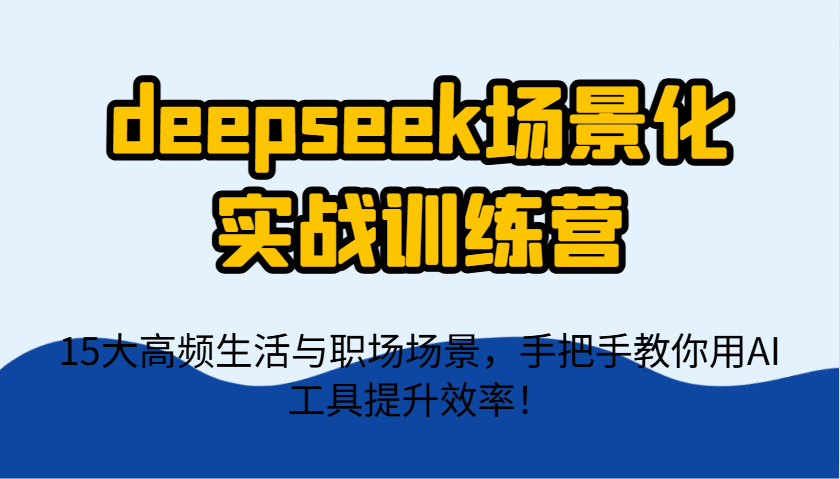 deepseek场景化实战训练营，15大高频生活与职场场景，手把手教你用AI工具提升效率！-117资源网